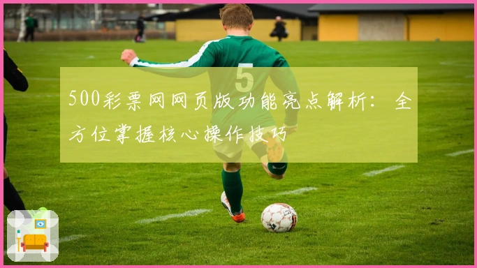500彩票网网页版功能亮点解析:全方位掌握核心操作技巧