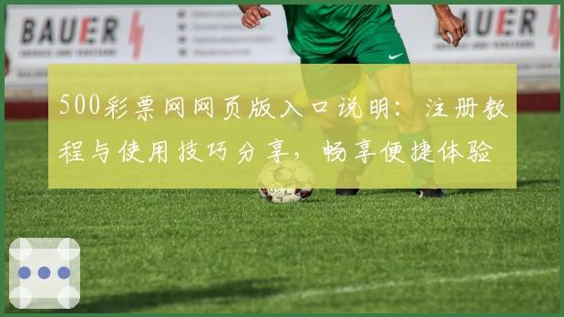 500彩票网网页版入口说明：注册教程与使用技巧分享，畅享便捷体验