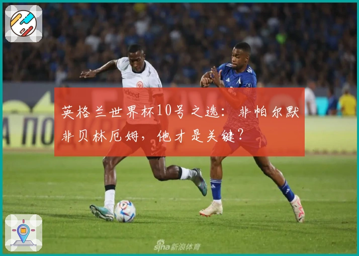 英格兰世界杯10号之选：非帕尔默非贝林厄姆，他才是关键？
