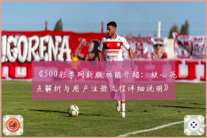 《500彩票网新版功能介绍:核心亮点解析与用户注册流程详细说明》