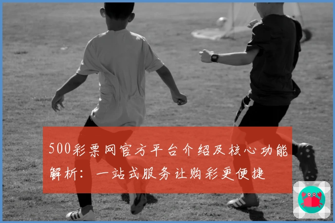 500彩票网官方平台介绍及核心功能解析：一站式服务让购彩更便捷