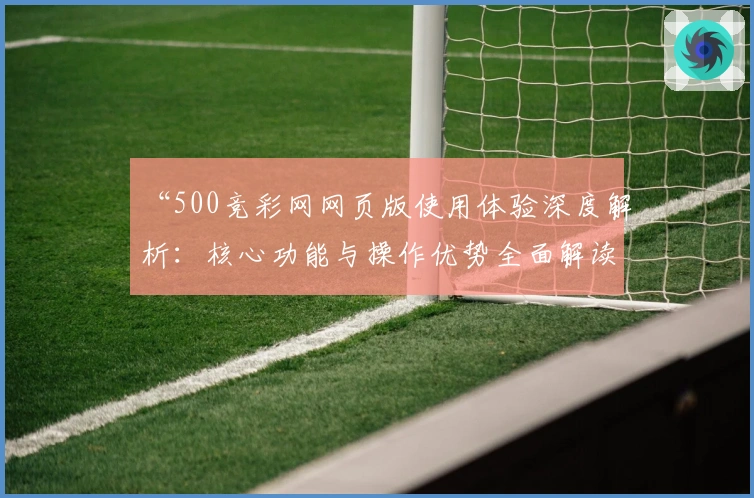 “500竞彩网网页版使用体验深度解析：核心功能与操作优势全面解读”