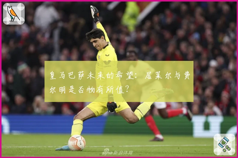皇马巴萨未来的希望：居莱尔与费尔明是否物有所值？