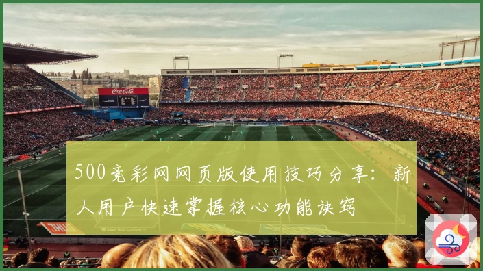 500竞彩网网页版使用技巧分享：新人用户快速掌握核心功能诀窍