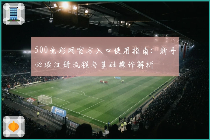 500竞彩网官方入口使用指南:新手必读注册流程与基础操作解析