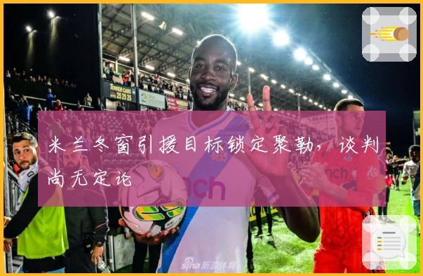 米兰冬窗引援目标锁定聚勒，谈判尚无定论