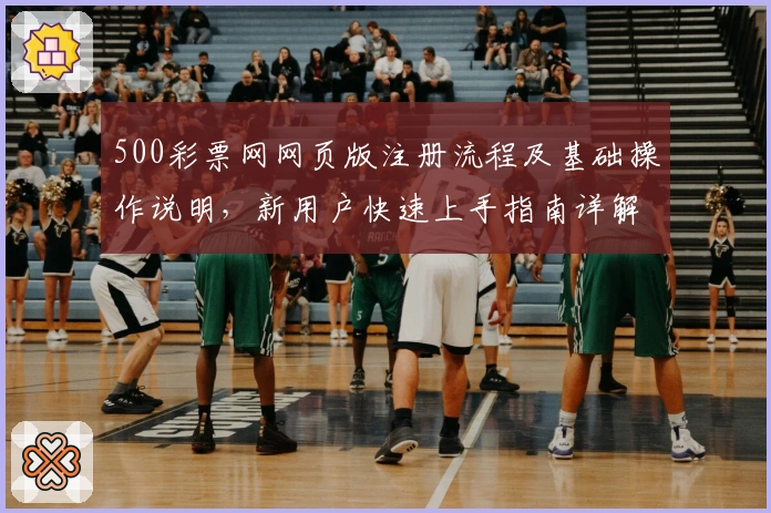 500彩票网网页版注册流程及基础操作说明,新用户快速上手指南详解
