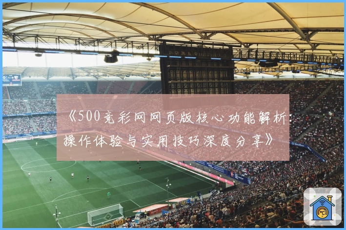 《500竞彩网网页版核心功能解析：操作体验与实用技巧深度分享》