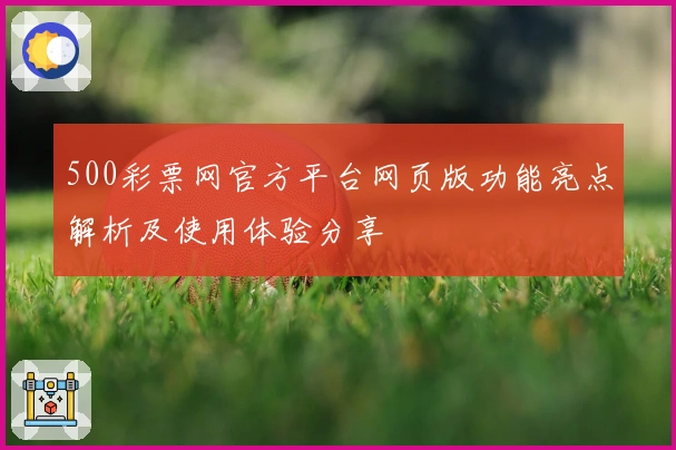 500彩票网官方平台网页版功能亮点解析及使用体验分享