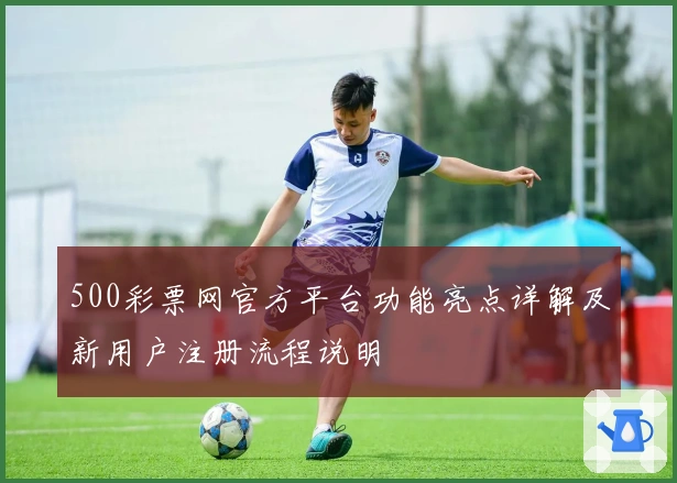 500彩票网官方平台功能亮点详解及新用户注册流程说明