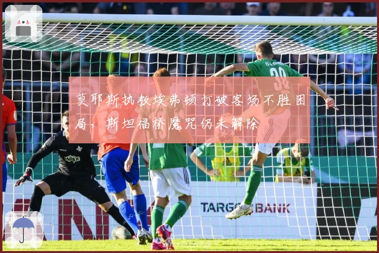 莫耶斯执教埃弗顿打破客场不胜困局，斯坦福桥魔咒仍未解除