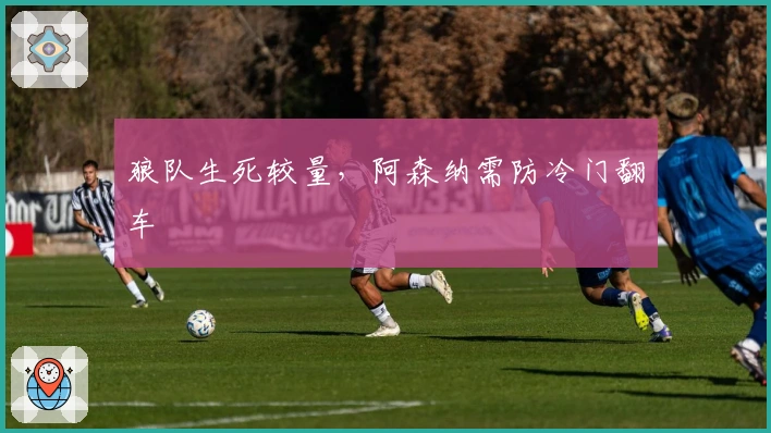 狼队生死较量，阿森纳需防冷门翻车