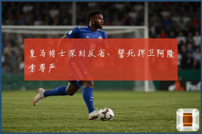 皇马将士深刻反省，誓死捍卫阿隆索尊严