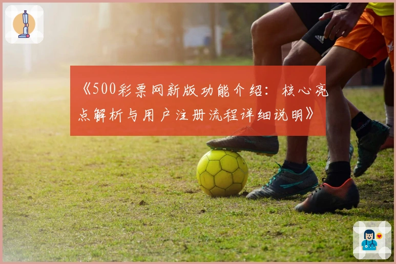 《500彩票网新版功能介绍：核心亮点解析与用户注册流程详细说明》