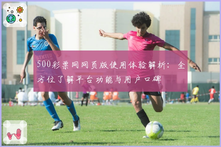 500彩票网网页版使用体验解析：全方位了解平台功能与用户口碑