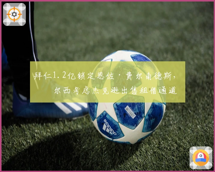 拜仁1.2亿锁定恩佐·费尔南德斯，切尔西考虑杰克逊出售租借通道