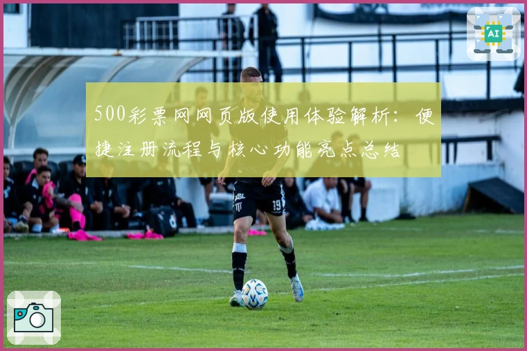 500彩票网网页版使用体验解析：便捷注册流程与核心功能亮点总结