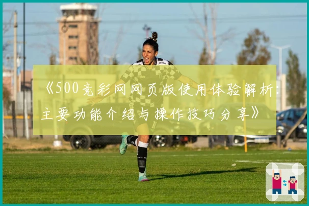 《500竞彩网网页版使用体验解析:主要功能介绍与操作技巧分享》