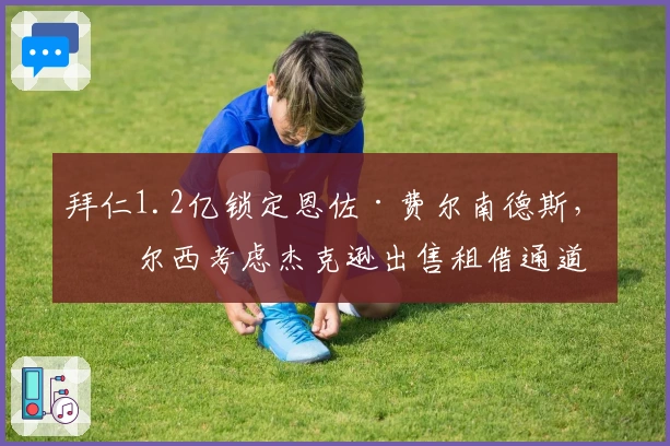 拜仁1.2亿锁定恩佐·费尔南德斯，切尔西考虑杰克逊出售租借通道