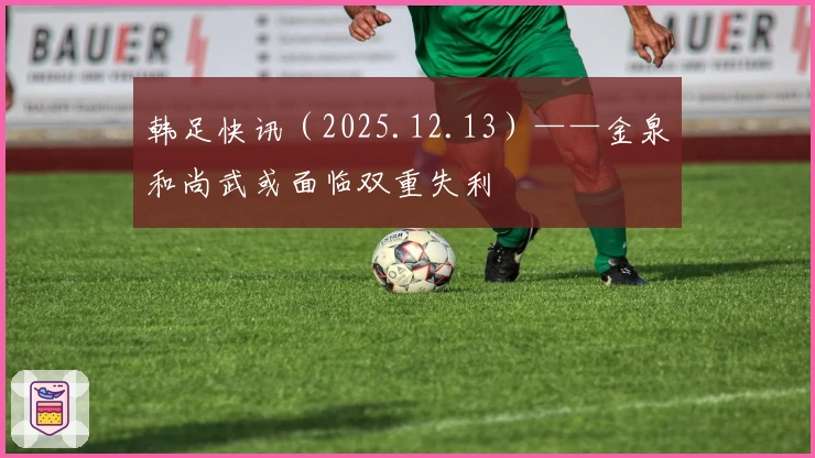 韩足快讯（2025.12.13）——金泉和尚武或面临双重失利