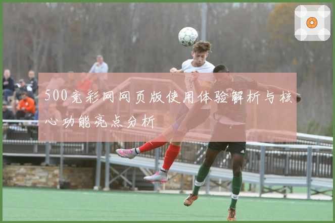 500竞彩网网页版使用体验解析与核心功能亮点分析