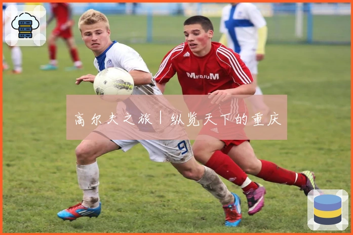 高尔夫之旅｜纵览天下的重庆