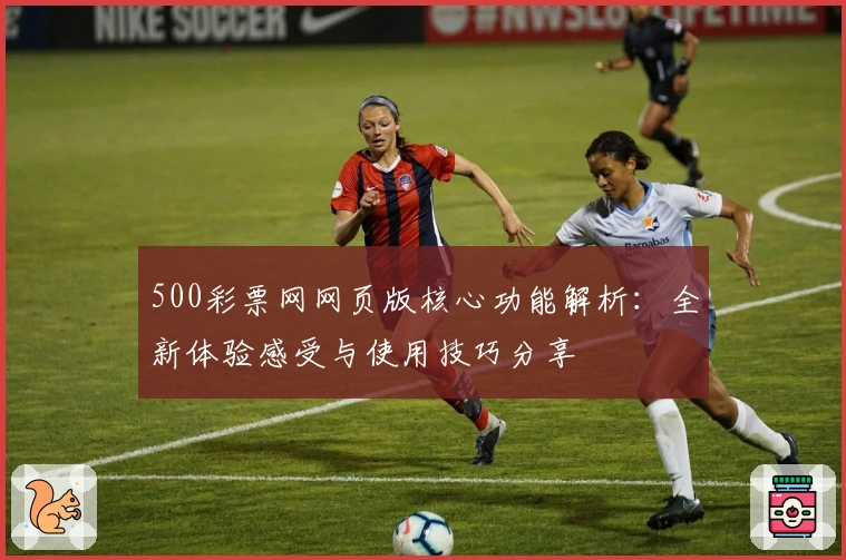 500彩票网网页版核心功能解析：全新体验感受与使用技巧分享