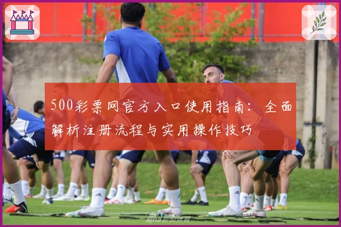 500彩票网官方入口使用指南:全面解析注册流程与实用操作技巧