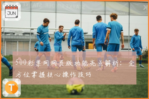 500彩票网网页版功能亮点解析：全方位掌握核心操作技巧