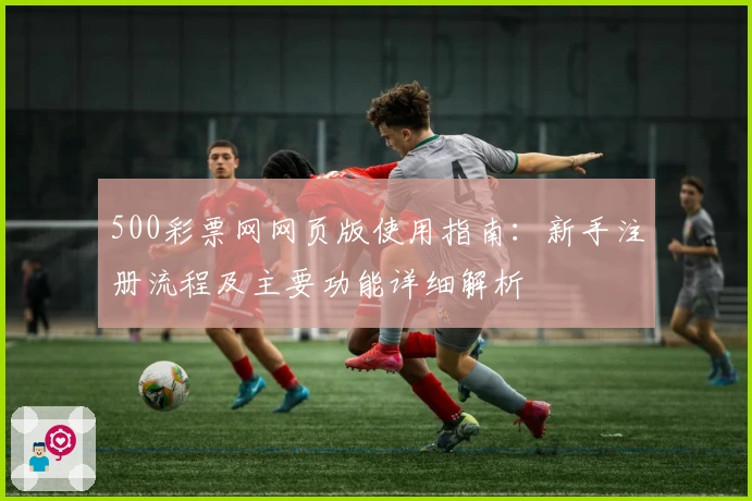 500彩票网网页版使用指南：新手注册流程及主要功能详细解析