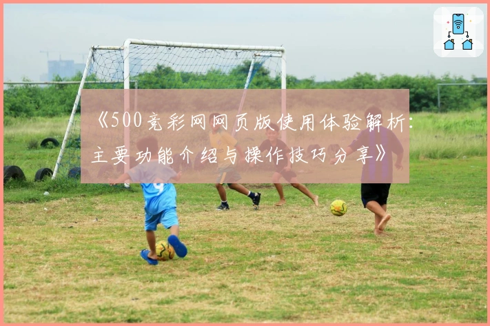 《500竞彩网网页版使用体验解析：主要功能介绍与操作技巧分享》