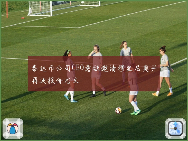 泰达币公司CEO意欲邀请穆里尼奥并再次报价尤文