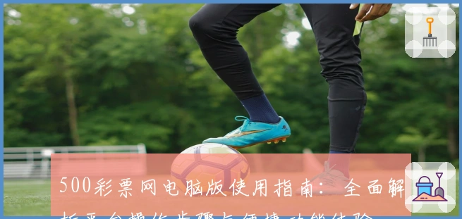 500彩票网电脑版使用指南：全面解析平台操作步骤与便捷功能体验