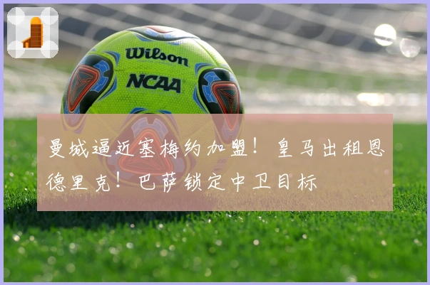 曼城逼近塞梅约加盟！皇马出租恩德里克！巴萨锁定中卫目标