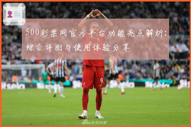 500彩票网官方平台功能亮点解析：综合评测与使用体验分享