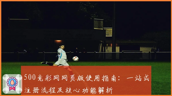 500竞彩网网页版使用指南：一站式注册流程及核心功能解析