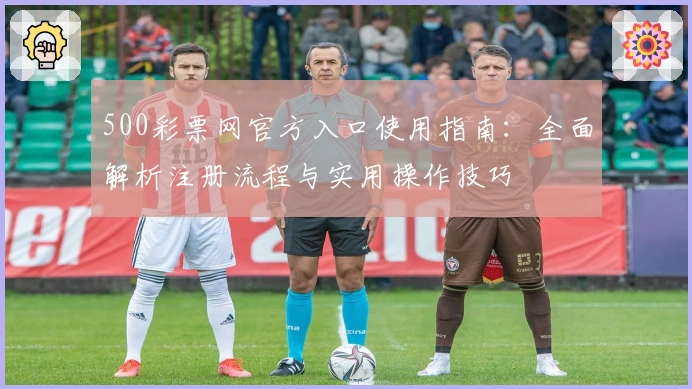500彩票网官方入口使用指南：全面解析注册流程与实用操作技巧