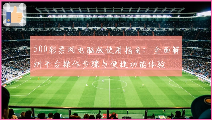 500彩票网电脑版使用指南：全面解析平台操作步骤与便捷功能体验