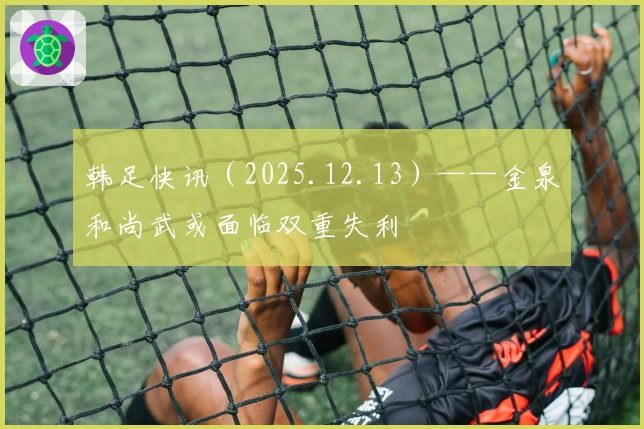 韩足快讯（2025.12.13）——金泉和尚武或面临双重失利