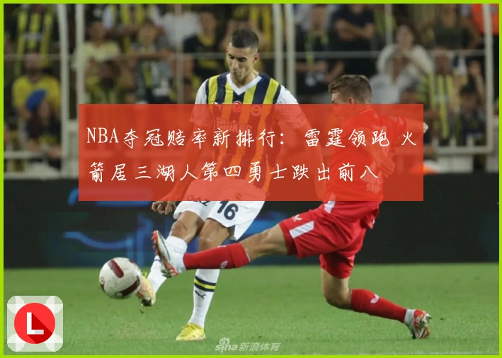 NBA夺冠赔率新排行：雷霆领跑 火箭居三湖人第四勇士跌出前八