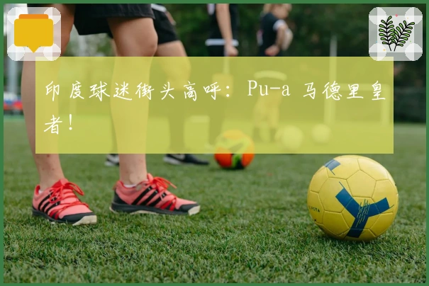 印度球迷街头高呼：Pu-a 马德里皇者！