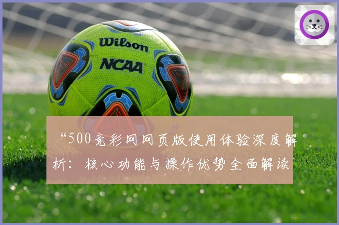 “500竞彩网网页版使用体验深度解析：核心功能与操作优势全面解读”