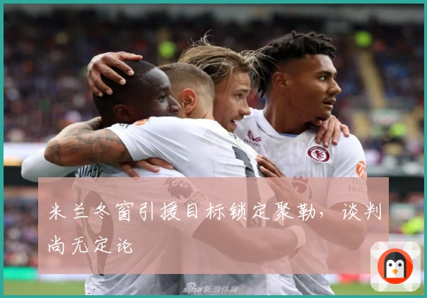 米兰冬窗引援目标锁定聚勒，谈判尚无定论
