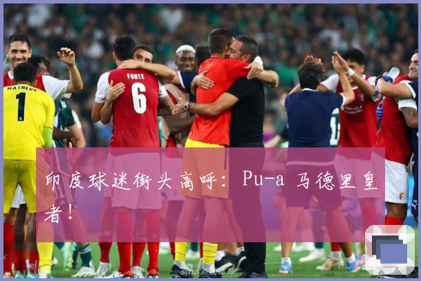 印度球迷街头高呼：Pu-a 马德里皇者！