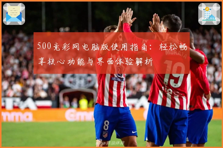 500竞彩网电脑版使用指南:轻松畅享核心功能与界面体验解析