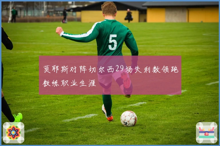 莫耶斯对阵切尔西29场失利数领跑教练职业生涯