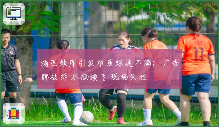 梅西缺席引发印度球迷不满：广告牌被拆 水瓶横飞 现场失控