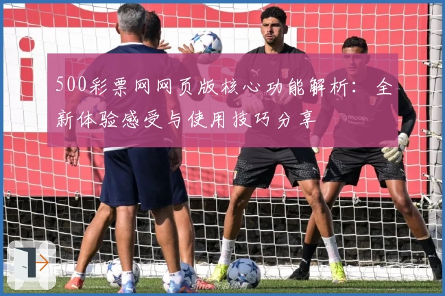 500彩票网网页版核心功能解析:全新体验感受与使用技巧分享