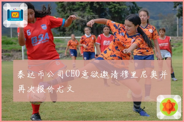 泰达币公司CEO意欲邀请穆里尼奥并再次报价尤文