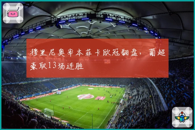 穆里尼奥率本菲卡欧冠翻盘，葡超豪取13场连胜